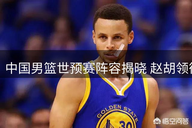 中国男篮世预赛阵容揭晓 赵胡领衔后卫线 焦泊乔异军突起