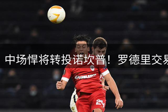 中场悍将转投诺坎普！罗德里交易上演惊天逆转 巴萨截胡皇马引热议