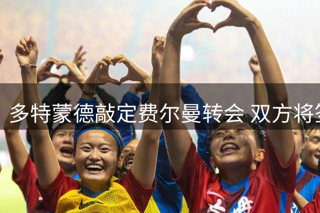 多特蒙德敲定费尔曼转会 双方将签五年长约