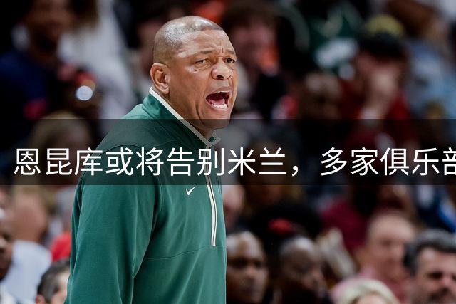 恩昆库或将告别米兰，多家俱乐部竞相追逐