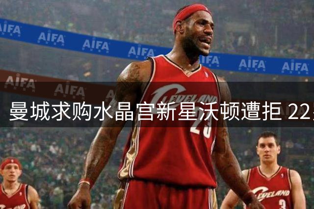 曼城求购水晶宫新星沃顿遭拒 22岁中场被标为非卖品