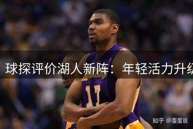 球探评价湖人新阵：年轻活力升级，凯斯勒完美搭档东契奇
