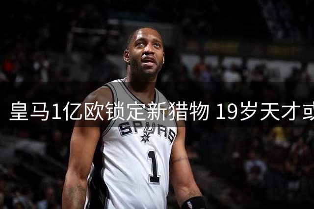 皇马1亿欧锁定新猎物 19岁天才或成奥利塞B计划