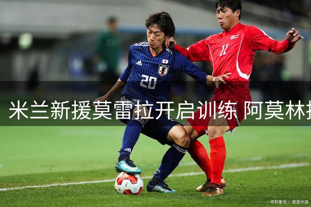 米兰新援莫雷拉开启训练 阿莫林拟将其部署边路