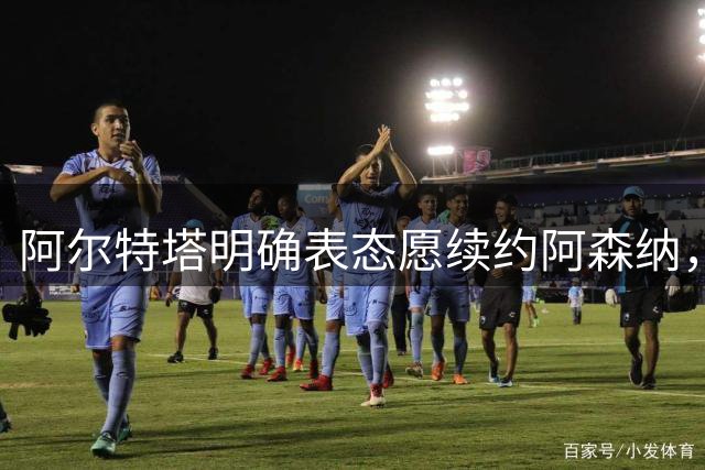 阿尔特塔明确表态愿续约阿森纳，称合同事宜将适时处理