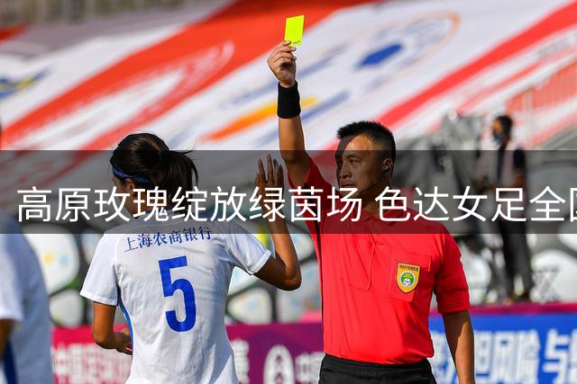 高原玫瑰绽放绿茵场 色达女足全国赛事初展英姿