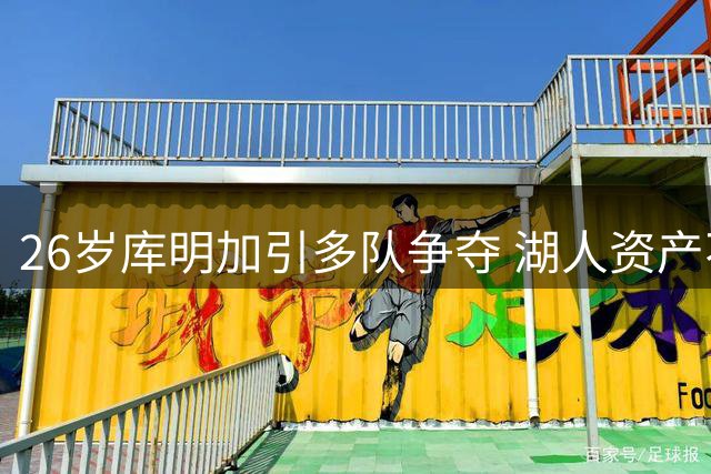 26岁库明加引多队争夺 湖人资产不足恐难如愿